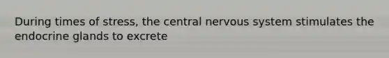 During times of stress, the central nervous system stimulates the endocrine glands to excrete
