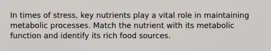 In times of stress, key nutrients play a vital role in maintaining metabolic processes. Match the nutrient with its metabolic function and identify its rich food sources.