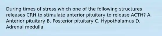 During times of stress which one of the following structures releases CRH to stimulate anterior pituitary to release ACTH? A. Anterior pituitary B. Posterior pituitary C. Hypothalamus D. Adrenal medulla