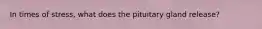 In times of stress, what does the pituitary gland release?