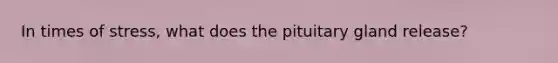 In times of stress, what does the pituitary gland release?