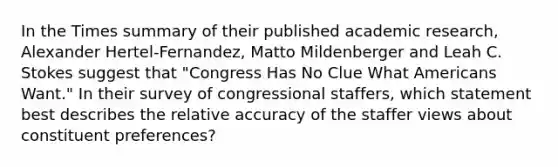 In the Times summary of their published academic research, Alexander Hertel-Fernandez, Matto Mildenberger and Leah C. Stokes suggest that "Congress Has No Clue What Americans Want." In their survey of congressional staffers, which statement best describes the relative accuracy of the staffer views about constituent preferences?