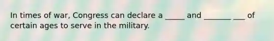 In times of war, Congress can declare a _____ and _______ ___ of certain ages to serve in the military.