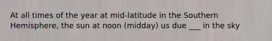 At all times of the year at mid-latitude in the Southern Hemisphere, the sun at noon (midday) us due ___ in the sky