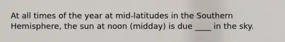 At all times of the year at mid-latitudes in the Southern Hemisphere, the sun at noon (midday) is due ____ in the sky.