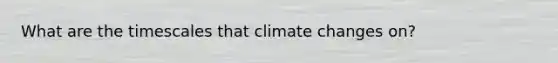 What are the timescales that climate changes on?