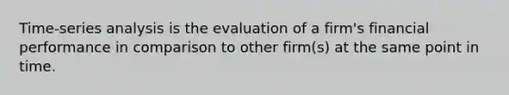 Time-series analysis is the evaluation of a firm's financial performance in comparison to other firm(s) at the same point in time.