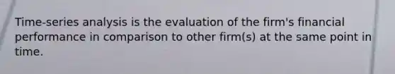 Time-series analysis is the evaluation of the firm's financial performance in comparison to other firm(s) at the same point in time.