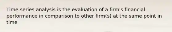 Time-series analysis is the evaluation of a firm's financial performance in comparison to other firm(s) at the same point in time