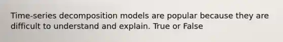 Time-series decomposition models are popular because they are difficult to understand and explain. True or False