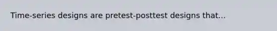 Time-series designs are pretest-posttest designs that...