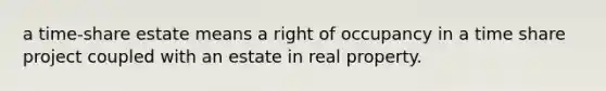 a time-share estate means a right of occupancy in a time share project coupled with an estate in real property.