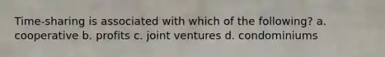 Time-sharing is associated with which of the following? a. cooperative b. profits c. joint ventures d. condominiums