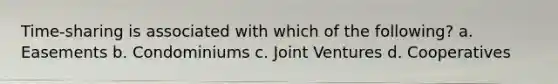 Time-sharing is associated with which of the following? a. Easements b. Condominiums c. Joint Ventures d. Cooperatives