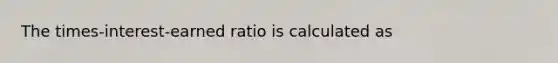 The times-interest-earned ratio is calculated as