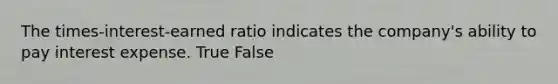 The times-interest-earned ratio indicates the​ company's ability to pay interest expense. True False