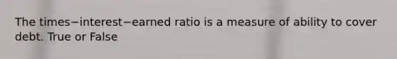 The times−interest−earned ratio is a measure of ability to cover debt. True or False