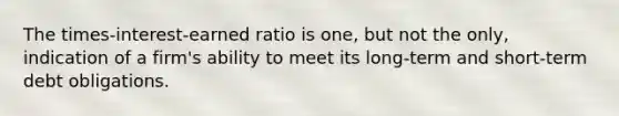 The times-interest-earned ratio is one, but not the only, indication of a firm's ability to meet its long-term and short-term debt obligations.