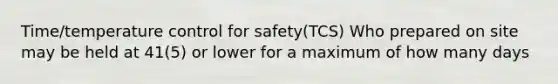 Time/temperature control for safety(TCS) Who prepared on site may be held at 41(5) or lower for a maximum of how many days