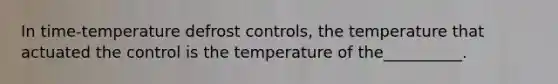 In time-temperature defrost controls, the temperature that actuated the control is the temperature of the__________.