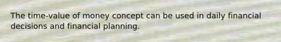 The time-value of money concept can be used in daily financial decisions and financial planning.