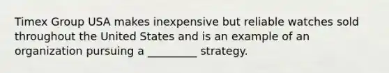 Timex Group USA makes inexpensive but reliable watches sold throughout the United States and is an example of an organization pursuing a _________ strategy.