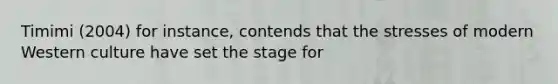 Timimi (2004) for instance, contends that the stresses of modern Western culture have set the stage for