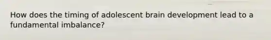 How does the timing of adolescent brain development lead to a fundamental imbalance?
