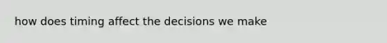 how does timing affect the decisions we make