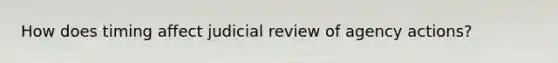 How does timing affect judicial review of agency actions?