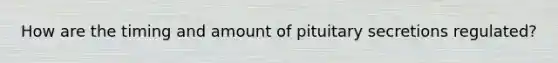 How are the timing and amount of pituitary secretions regulated?