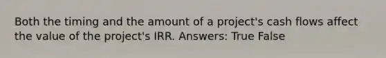 Both the timing and the amount of a project's cash flows affect the value of the project's IRR. Answers: True False