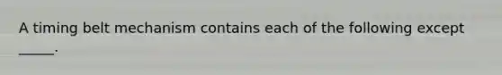A timing belt mechanism contains each of the following except _____.
