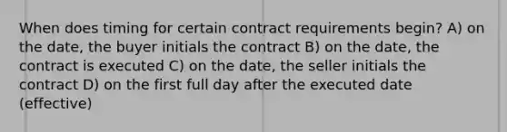 When does timing for certain contract requirements begin? A) on the date, the buyer initials the contract B) on the date, the contract is executed C) on the date, the seller initials the contract D) on the first full day after the executed date (effective)