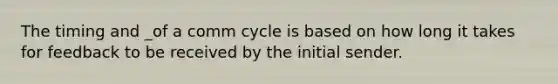 The timing and _of a comm cycle is based on how long it takes for feedback to be received by the initial sender.