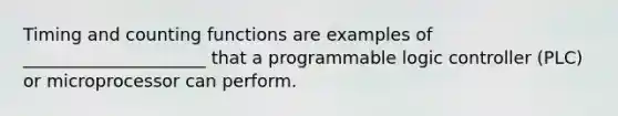 Timing and counting functions are examples of _____________________ that a programmable logic controller (PLC) or microprocessor can perform.