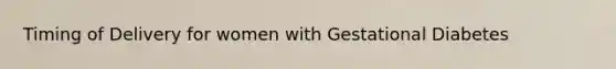 Timing of Delivery for women with Gestational Diabetes