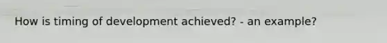 How is timing of development achieved? - an example?