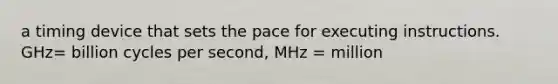 a timing device that sets the pace for executing instructions. GHz= billion cycles per second, MHz = million