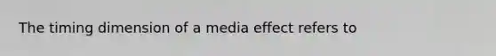 The timing dimension of a media effect refers to