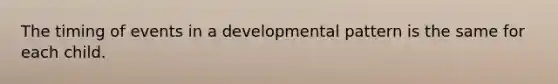 The timing of events in a developmental pattern is the same for each child.