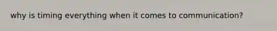 why is timing everything when it comes to communication?