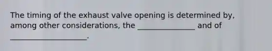 The timing of the exhaust valve opening is determined by, among other considerations, the _______________ and of ____________________.