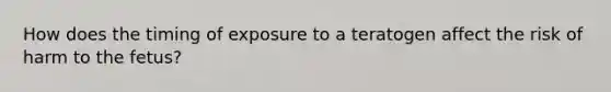 How does the timing of exposure to a teratogen affect the risk of harm to the fetus?