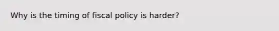 Why is the timing of fiscal policy is harder?