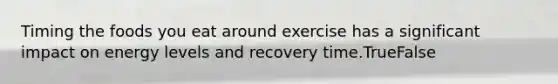 Timing the foods you eat around exercise has a significant impact on energy levels and recovery time.TrueFalse