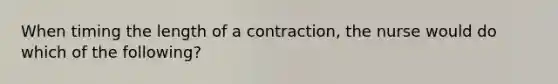 When timing the length of a contraction, the nurse would do which of the following?