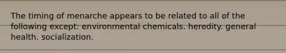 The timing of menarche appears to be related to all of the following except: environmental chemicals. heredity. general health. socialization.