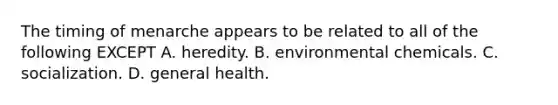 The timing of menarche appears to be related to all of the following EXCEPT A. heredity. B. environmental chemicals. C. socialization. D. general health.