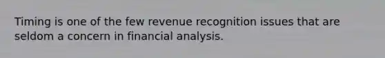 Timing is one of the few revenue recognition issues that are seldom a concern in financial analysis.